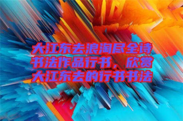 大江東去浪淘盡全詩(shī)書(shū)法作品行書(shū)，欣賞大江東去的行書(shū)書(shū)法