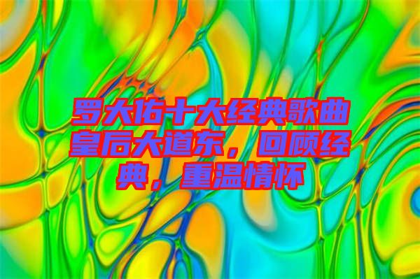 羅大佑十大經(jīng)典歌曲皇后大道東，回顧經(jīng)典，重溫情懷