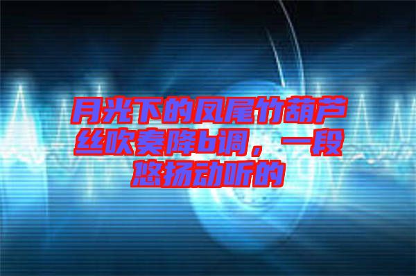 月光下的鳳尾竹葫蘆絲吹奏降b調(diào)，一段悠揚(yáng)動(dòng)聽的