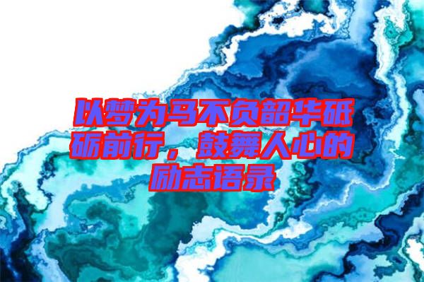以夢(mèng)為馬不負(fù)韶華砥礪前行，鼓舞人心的勵(lì)志語(yǔ)錄