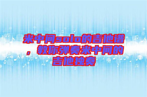 米中間solo的吉他譜，教你彈奏米中間的吉他獨(dú)奏