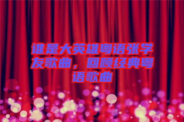 誰是大英雄粵語張學(xué)友歌曲，回顧經(jīng)典粵語歌曲