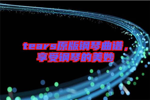 tears原版鋼琴曲譜，享受鋼琴的美妙