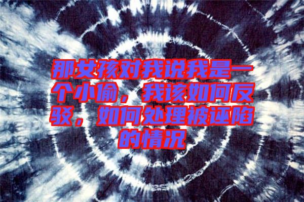 那女孩對(duì)我說我是一個(gè)小偷，我該如何反駁，如何處理被誣陷的情況
