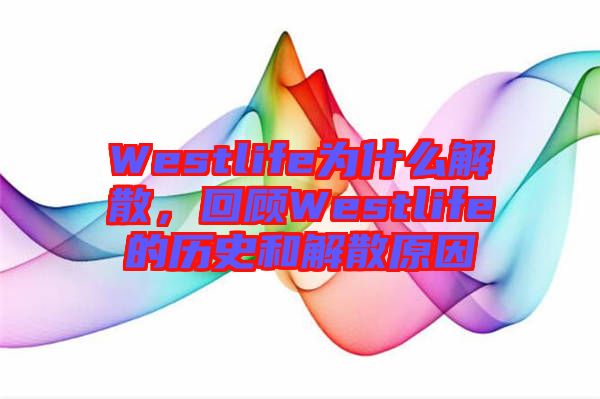 Westlife為什么解散，回顧Westlife的歷史和解散原因