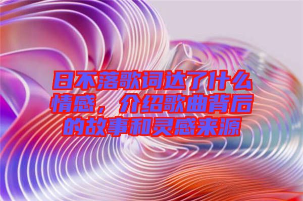 日不落歌詞達(dá)了什么情感，介紹歌曲背后的故事和靈感來源