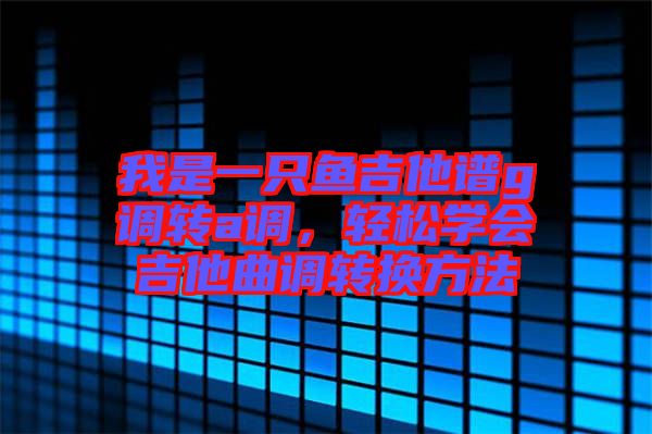 我是一只魚吉他譜g調(diào)轉(zhuǎn)a調(diào)，輕松學(xué)會(huì)吉他曲調(diào)轉(zhuǎn)換方法
