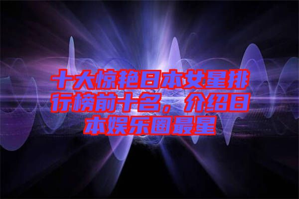 十大驚艷日本女星排行榜前十名，介紹日本娛樂圈最星