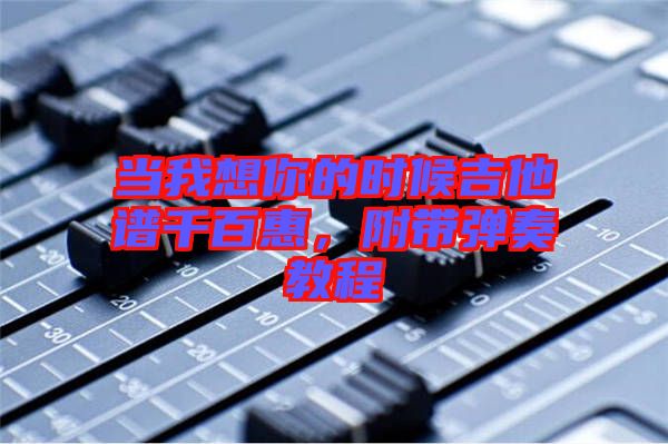 當(dāng)我想你的時候吉他譜千百惠，附帶彈奏教程