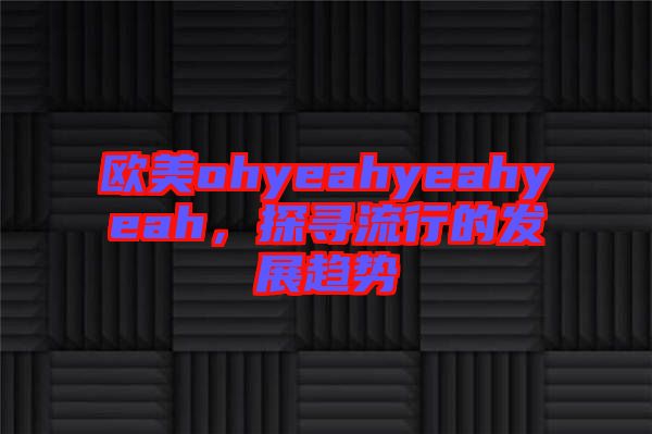歐美ohyeahyeahyeah，探尋流行的發(fā)展趨勢