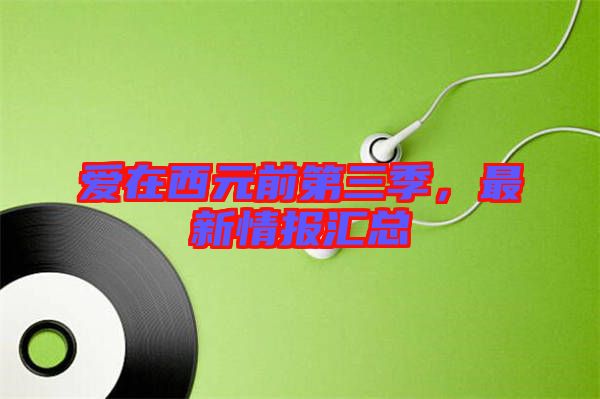 愛在西元前第三季，最新情報匯總