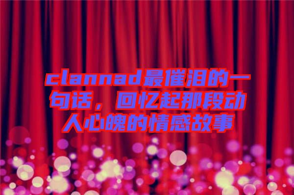 clannad最催淚的一句話，回憶起那段動人心魄的情感故事