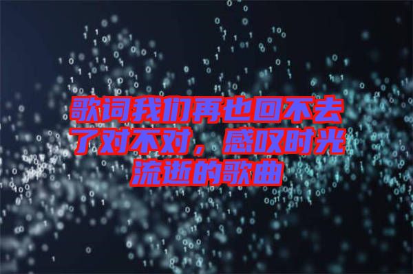 歌詞我們?cè)僖不夭蝗チ藢?duì)不對(duì)，感嘆時(shí)光流逝的歌曲