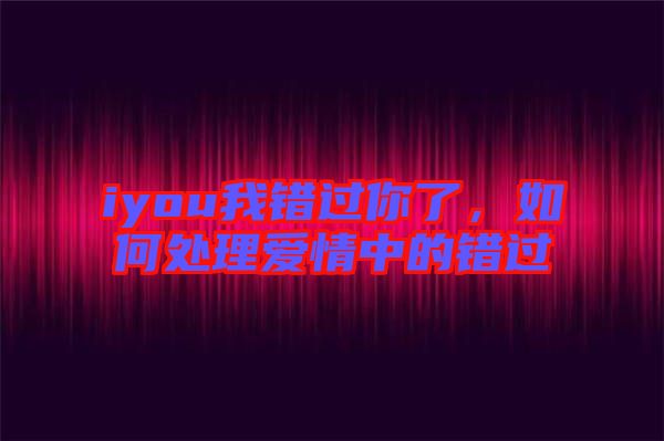 iyou我錯(cuò)過(guò)你了，如何處理愛(ài)情中的錯(cuò)過(guò)
