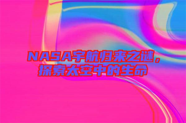 NASA宇航歸來(lái)之謎，探索太空中的生命