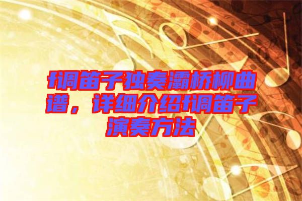 f調(diào)笛子獨(dú)奏灞橋柳曲譜，詳細(xì)介紹f調(diào)笛子演奏方法