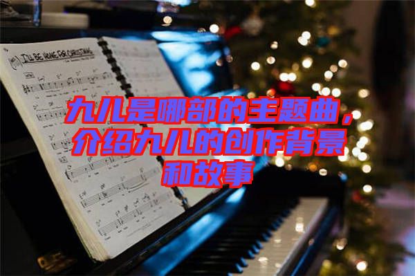 九兒是哪部的主題曲，介紹九兒的創(chuàng)作背景和故事