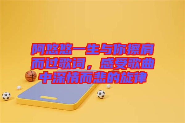 阿悠悠一生與你擦肩而過歌詞，感受歌曲中深情而悲的旋律