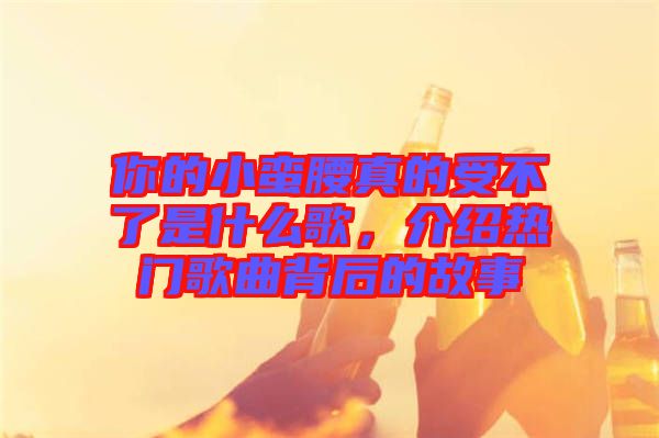 你的小蠻腰真的受不了是什么歌，介紹熱門歌曲背后的故事