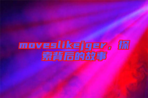 moveslikejger，探索背后的故事