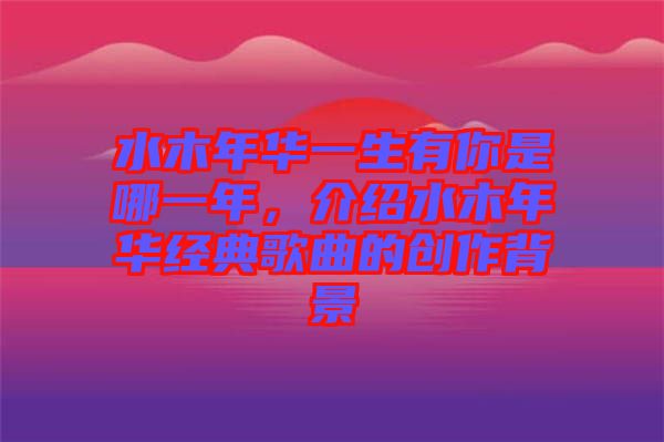 水木年華一生有你是哪一年，介紹水木年華經典歌曲的創(chuàng)作背景