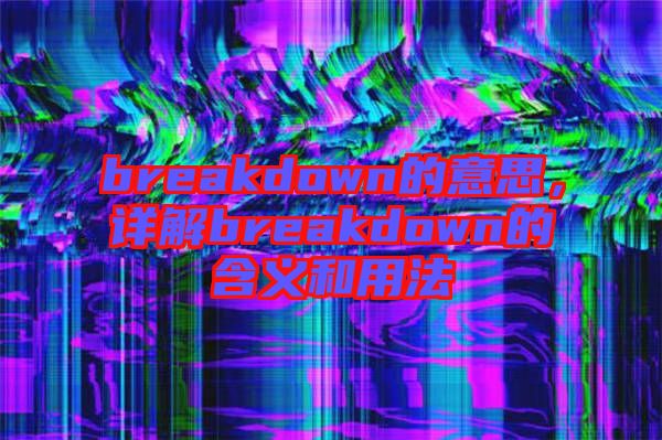 breakdown的意思，詳解breakdown的含義和用法