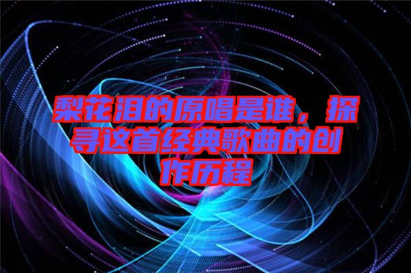 梨花淚的原唱是誰，探尋這首經(jīng)典歌曲的創(chuàng)作歷程