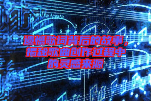 遺憾歌詞背后的故事，揭秘歌曲創(chuàng)作過程中的靈感來源
