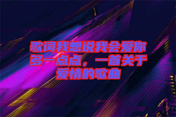 歌詞我想說我會愛你多一點點，一首關(guān)于愛情的歌曲