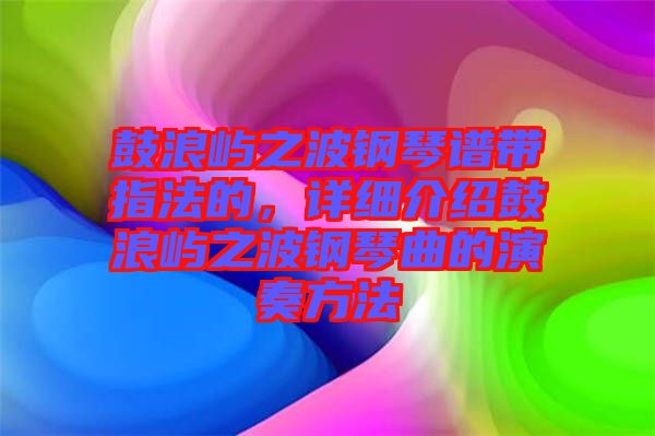 鼓浪嶼之波鋼琴譜帶指法的，詳細(xì)介紹鼓浪嶼之波鋼琴曲的演奏方法