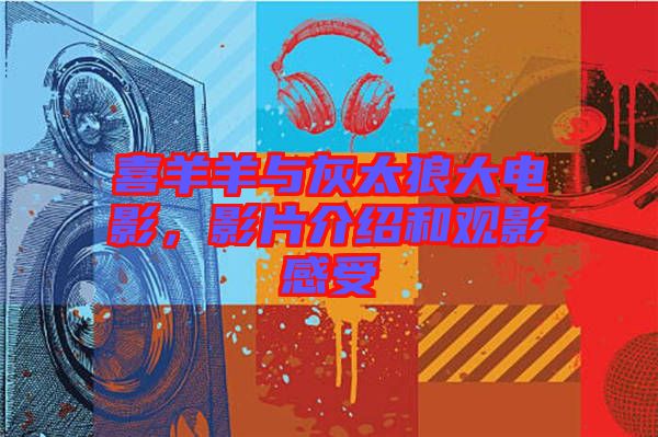 喜羊羊與灰太狼大電影，影片介紹和觀影感受