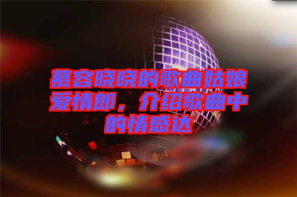 慕容曉曉的歌曲姑娘愛情郎，介紹歌曲中的情感達(dá)