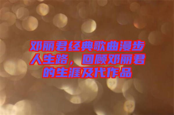 鄧麗君經(jīng)典歌曲漫步人生路，回顧鄧麗君的生涯及代作品