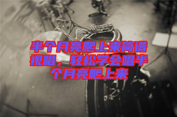半個月亮爬上來簡譜視唱，輕松學(xué)會唱半個月亮爬上來