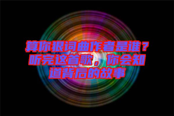 算你狠詞曲作者是誰(shuí)？聽(tīng)完這首歌，你會(huì)知道背后的故事
