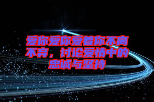 愛你愛你愛著你不離不棄，討論愛情中的忠誠與堅持