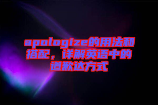 apologize的用法和搭配，詳解英語中的道歉達方式