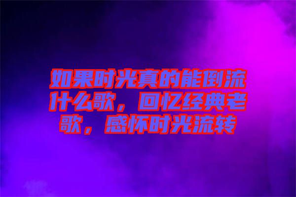 如果時(shí)光真的能倒流什么歌，回憶經(jīng)典老歌，感懷時(shí)光流轉(zhuǎn)