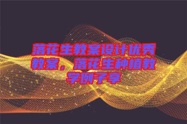 落花生教案設(shè)計(jì)優(yōu)秀教案，落花生種植教學(xué)例子享