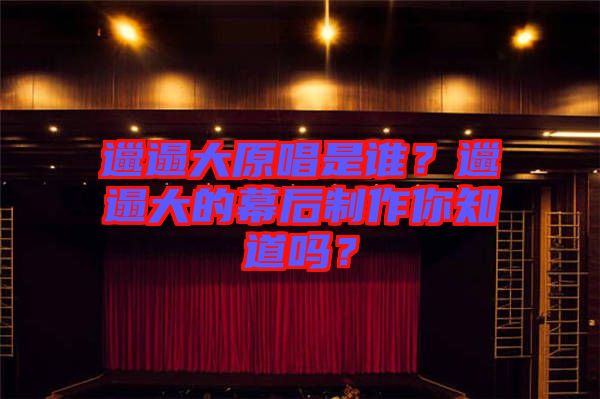 邋遢大原唱是誰？邋遢大的幕后制作你知道嗎？