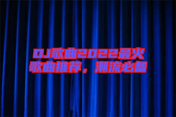 DJ歌曲2022最火歌曲推薦，潮流必備