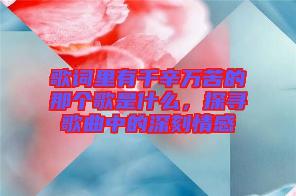 歌詞里有千辛萬苦的那個歌是什么，探尋歌曲中的深刻情感