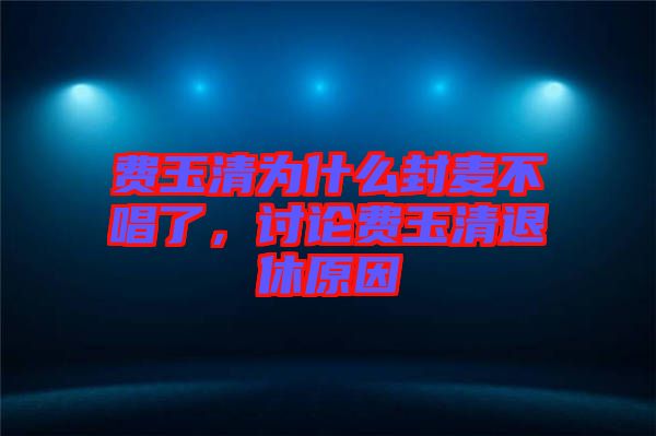 費玉清為什么封麥不唱了，討論費玉清退休原因