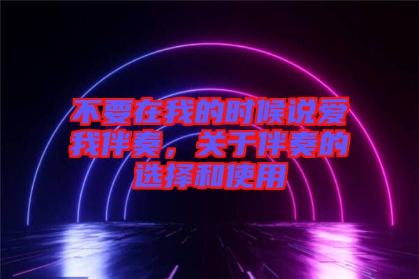 不要在我的時候說愛我伴奏，關于伴奏的選擇和使用