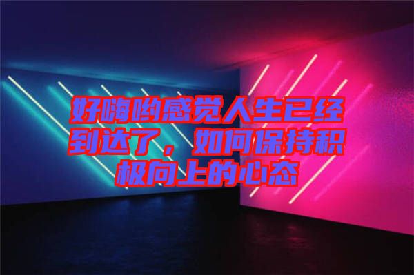 好嗨喲感覺人生已經(jīng)到達(dá)了，如何保持積極向上的心態(tài)