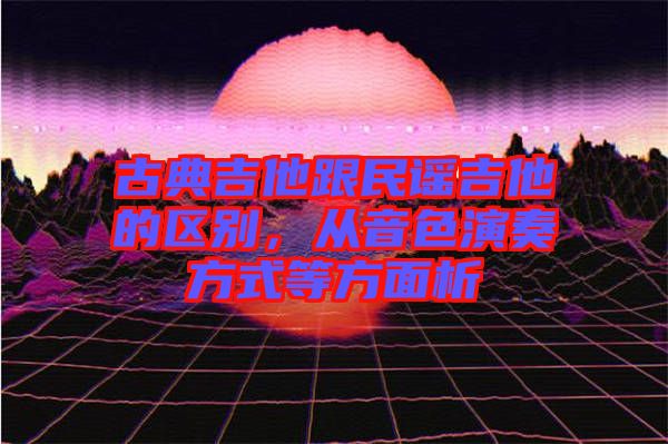 古典吉他跟民謠吉他的區(qū)別，從音色演奏方式等方面析