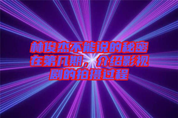 林俊杰不能說(shuō)的秘密在第幾期，介紹影視劇的拍攝過(guò)程