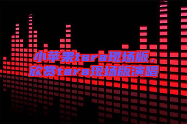 小蘋果tara現(xiàn)場版，欣賞tara現(xiàn)場版演唱