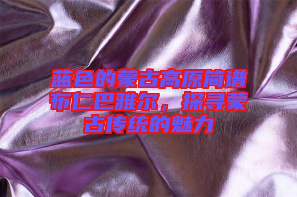 藍(lán)色的蒙古高原簡(jiǎn)譜布仁巴雅爾，探尋蒙古傳統(tǒng)的魅力