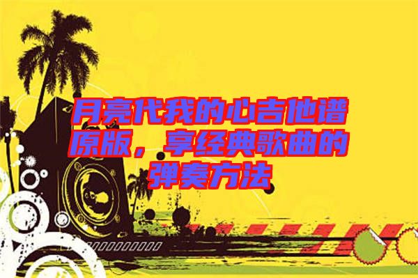 月亮代我的心吉他譜原版，享經(jīng)典歌曲的彈奏方法
